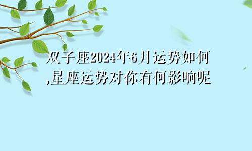 双子座2024年6月运势如何,星座运势对你有何影响呢
