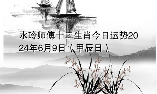 水玲师傅十二生肖今日运势2024年6月9日（甲辰日）