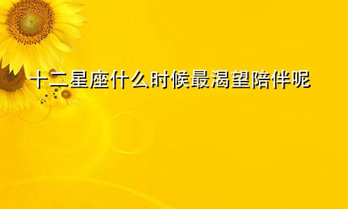 十二星座什么时候最渴望陪伴呢