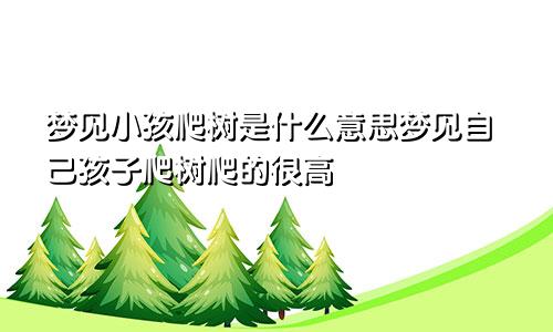 梦见小孩爬树是什么意思梦见自己孩子爬树爬的很高