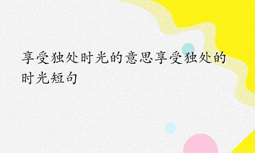 享受独处时光的意思享受独处的时光短句