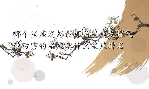 哪个星座发怒最可怕星座发脾气最厉害的星座是什么星座排名