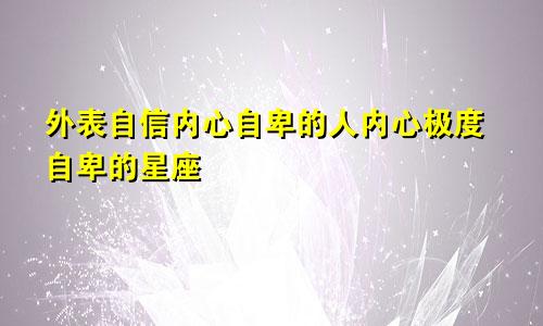 外表自信内心自卑的人内心极度自卑的星座