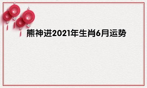 熊神进2021年生肖6月运势