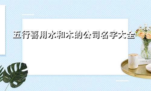 五行喜用水和木的公司名字大全