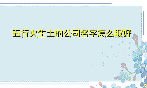五行火生土的公司名字怎么取好