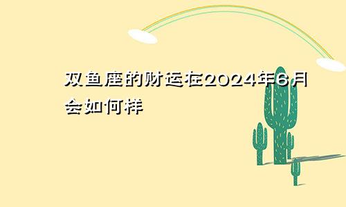 双鱼座的财运在2024年6月会如何样