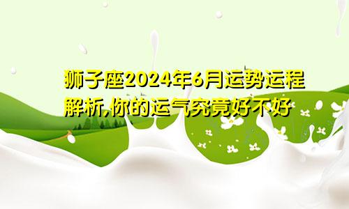 狮子座2024年6月运势运程解析,你的运气究竟好不好
