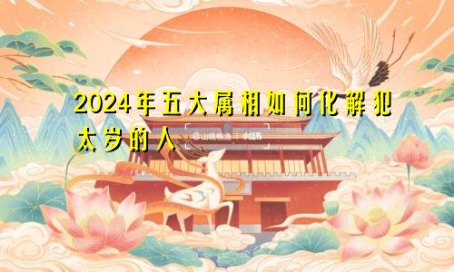 2024年五大属相如何化解犯太岁的人