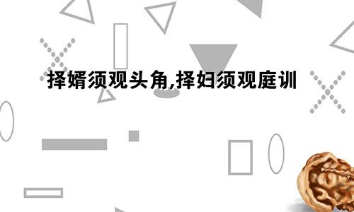 择婿须观头角,择妇须观庭训