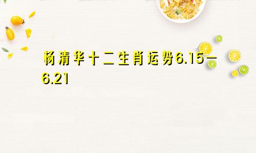 杨清华十二生肖运势6.15一6.21