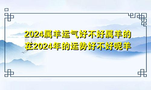2024属羊运气好不好属羊的在2024年的运势好不好呢羊