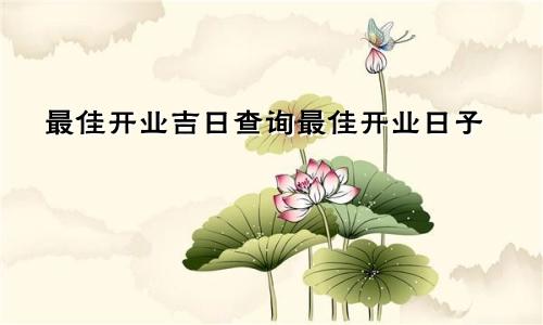 最佳开业吉日查询最佳开业日子