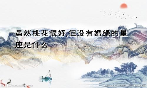 虽然桃花很好,但没有婚缘的星座是什么