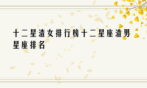 十二星渣女排行榜十二星座渣男星座排名