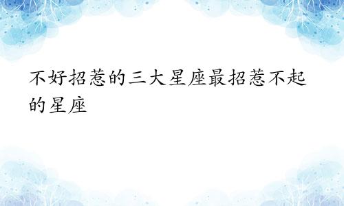 不好招惹的三大星座最招惹不起的星座