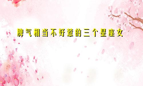 脾气相当不好惹的三个星座女