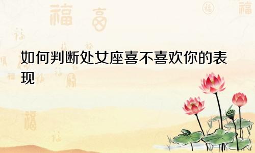 如何判断处女座喜不喜欢你的表现