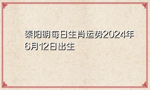 秦阳明每日生肖运势2024年6月12日出生