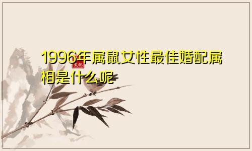 1996年属鼠女性最佳婚配属相是什么呢