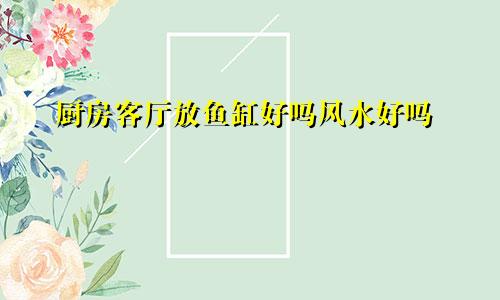 厨房客厅放鱼缸好吗风水好吗