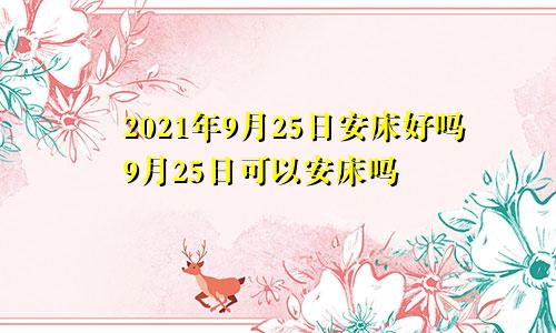 2021年9月25日安床好吗9月25日可以安床吗