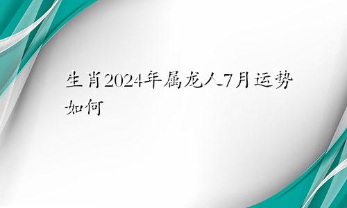 生肖2024年属龙人7月运势如何