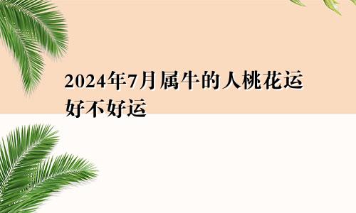 2024年7月属牛的人桃花运好不好运