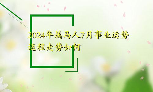 2024年属马人7月事业运势运程走势如何