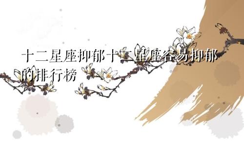 十二星座抑郁十二星座容易抑郁的排行榜