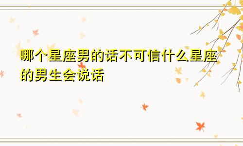 哪个星座男的话不可信什么星座的男生会说话