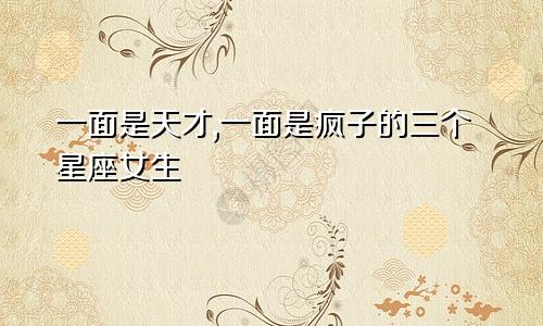 一面是天才,一面是疯子的三个星座女生