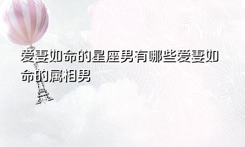 爱妻如命的星座男有哪些爱妻如命的属相男