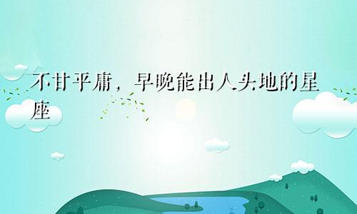 不甘平庸，早晚能出人头地的星座