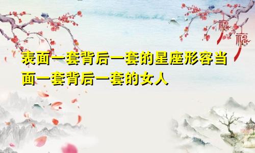 表面一套背后一套的星座形容当面一套背后一套的女人