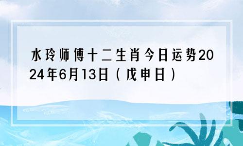 水玲师傅十二生肖今日运势2024年6月13日(戊申日)