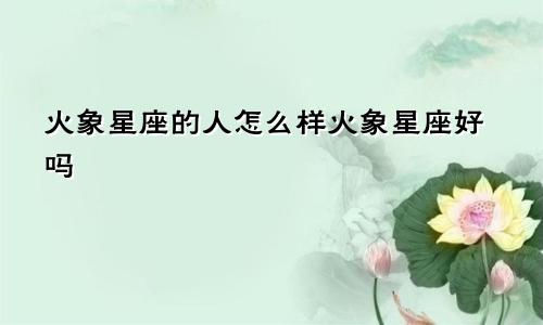 火象星座的人怎么样火象星座好吗