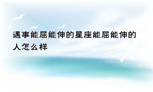 遇事能屈能伸的星座能屈能伸的人怎么样