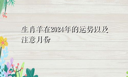 生肖羊在2024年的运势以及注意月份