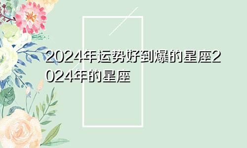 2024年运势好到爆的星座2024年的星座