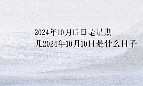 2024年10月15日是星期几2024年10月10日是什么日子
