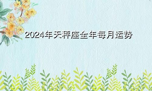 2024年天秤座全年每月运势