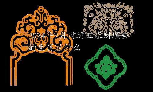 2024年7月财运旺求财顺当的生肖是什么