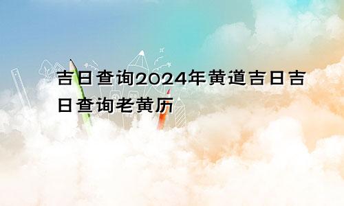 吉日查询2024年黄道吉日吉日查询老黄历