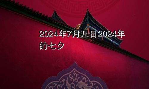 2024年7月几日2024年的七夕