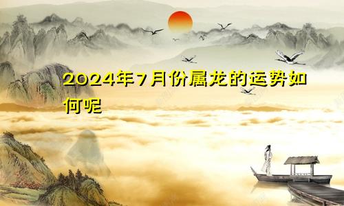 2024年7月份属龙的运势如何呢