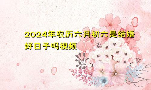2024年农历六月初六是结婚好日子吗视频