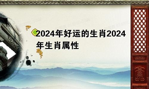 2024年好运的生肖2024年生肖属性