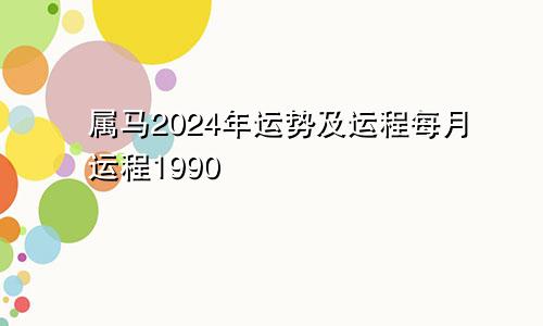属马2024年运势及运程每月运程1990