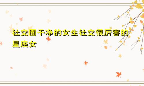 社交圈干净的女生社交很厉害的星座女
